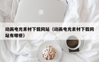 义乌动画电光素材下载网站（动画电光素材下载网站有哪些）