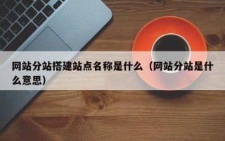 义乌网站分站搭建站点名称是什么（网站分站是什么意思）