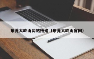义乌东莞大岭山网站搭建（东莞大岭山官网）