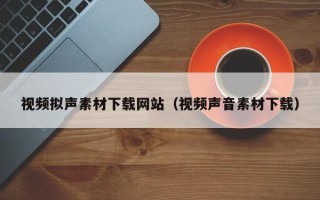 义乌视频拟声素材下载网站（视频声音素材下载）