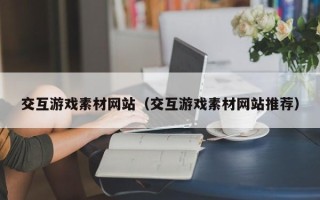 义乌交互游戏素材网站（交互游戏素材网站推荐）
