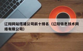 义乌辽阳网站搭建公司前十排名（辽阳信息技术网络有限公司）