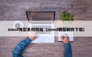 义乌mmd模型素材网站（mmd模型制作下载）