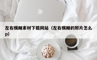 义乌左右模糊素材下载网站（左右模糊的照片怎么p）