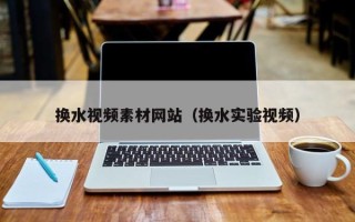 义乌换水视频素材网站（换水实验视频）
