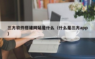 义乌三方软件搭建网站是什么（什么是三方app）
