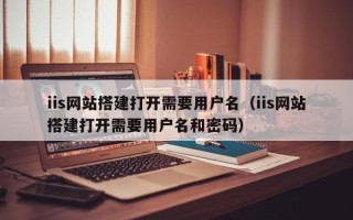义乌iis网站搭建打开需要用户名（iis网站搭建打开需要用户名和密码）