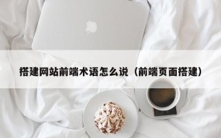 义乌搭建网站前端术语怎么说（前端页面搭建）