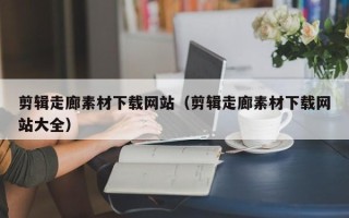 义乌剪辑走廊素材下载网站（剪辑走廊素材下载网站大全）