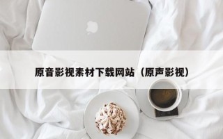 义乌原音影视素材下载网站（原声影视）