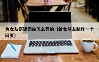 义乌为女友搭建网站怎么弄的（给女朋友制作一个网页）