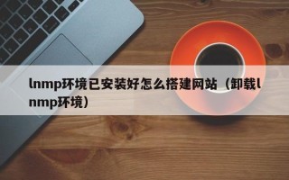义乌lnmp环境已安装好怎么搭建网站（卸载lnmp环境）